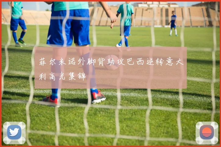 菲尔米诺外脚背助攻巴西逆转意大利高光集锦