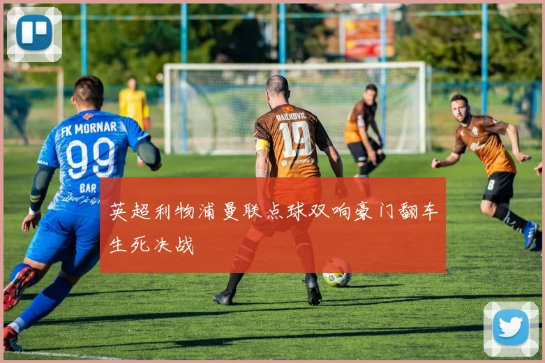 英超利物浦曼联点球双响豪门翻车生死决战