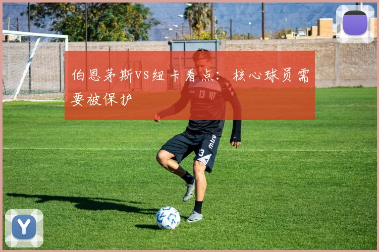 伯恩茅斯vs纽卡看点:核心球员需要被保护