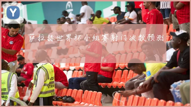 萨拉赫世界杯小组赛射门次数预测