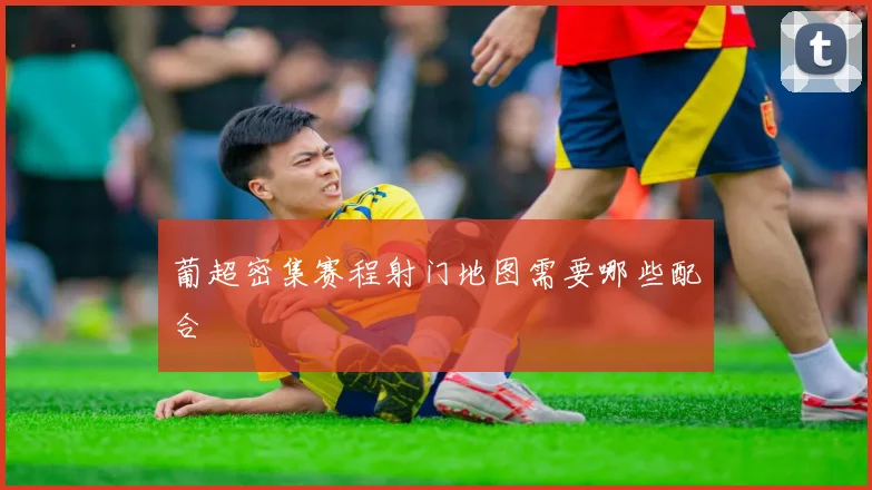 葡超密集赛程射门地图需要哪些配合