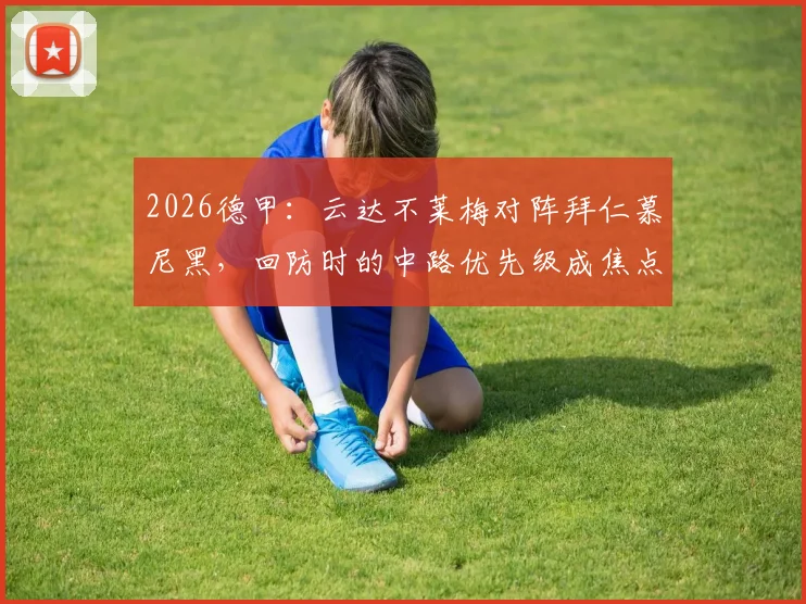 2026德甲:云达不莱梅对阵拜仁慕尼黑,回防时的中路优先级成焦点