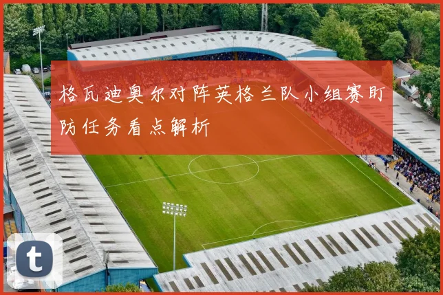 格瓦迪奥尔对阵英格兰队小组赛盯防任务看点解析