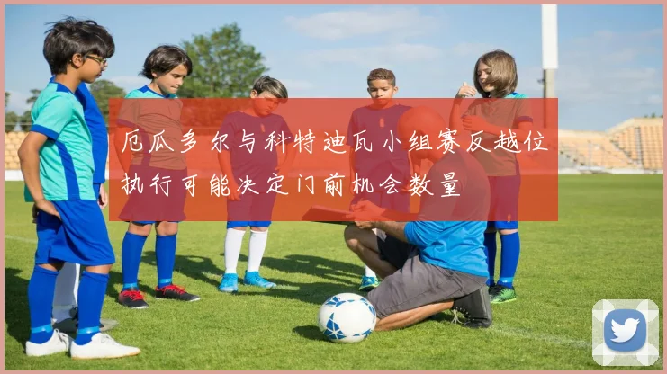 厄瓜多尔与科特迪瓦小组赛反越位执行可能决定门前机会数量