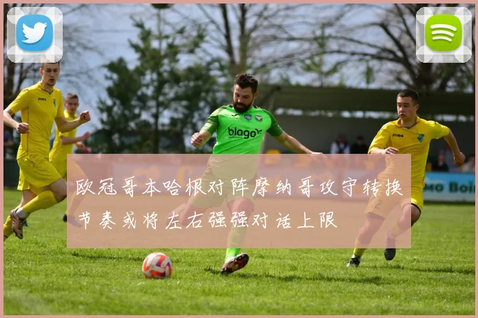 欧冠哥本哈根对阵摩纳哥攻守转换节奏或将左右强强对话上限