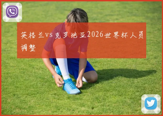 英格兰vs克罗地亚2026世界杯人员调整