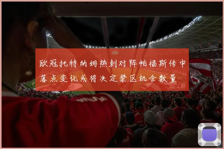 欧冠托特纳姆热刺对阵帕福斯传中落点变化或将决定禁区机会数量