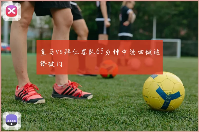皇马vs拜仁客队65分钟中场回做边锋破门
