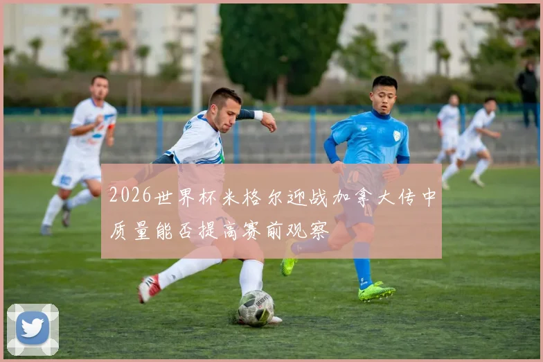 2026世界杯米格尔迎战加拿大传中质量能否提高赛前观察