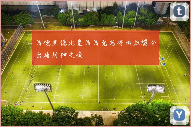 马德里德比皇马马竞老将回归爆冷出局封神之夜