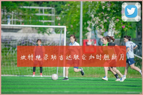 坎特绝杀助吉达联合加时胜新月
