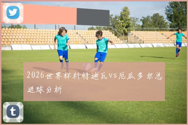 2026世界杯科特迪瓦vs厄瓜多尔总进球分析