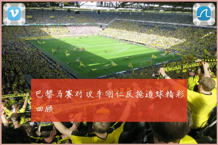 巴黎马赛对攻李刚仁反抢造球精彩回顾