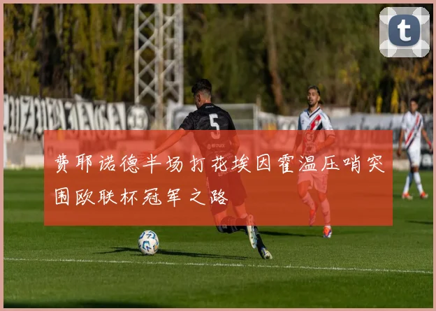 费耶诺德半场打花埃因霍温压哨突围欧联杯冠军之路