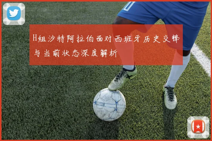 H组沙特阿拉伯面对西班牙历史交锋与当前状态深度解析