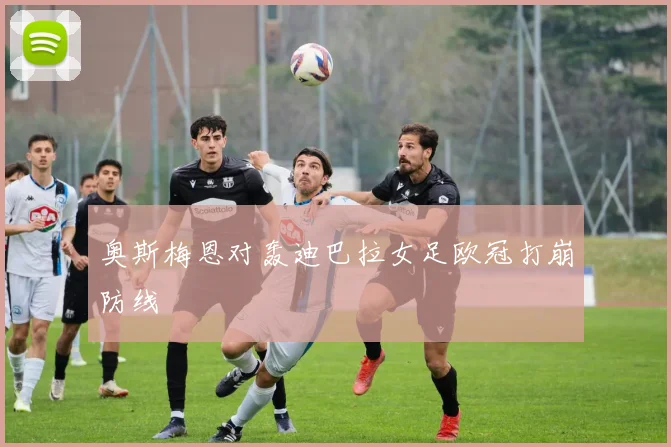 奥斯梅恩对轰迪巴拉女足欧冠打崩防线