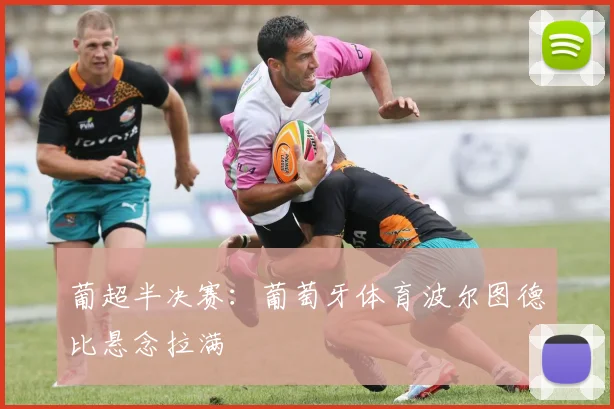 葡超半决赛：葡萄牙体育波尔图德比悬念拉满