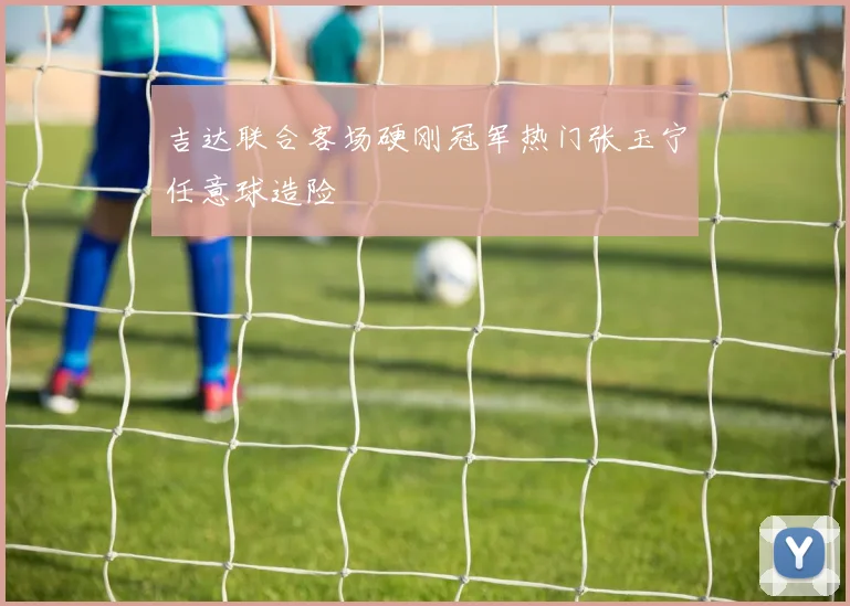 吉达联合客场硬刚冠军热门张玉宁任意球造险