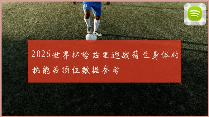 2026世界杯哈兹里迎战荷兰身体对抗能否顶住数据参考
