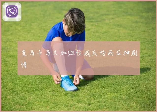 皇马卡马文加归位战瓦伦西亚神剧情