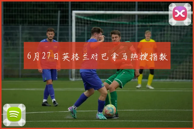 6月27日英格兰对巴拿马热搜指数