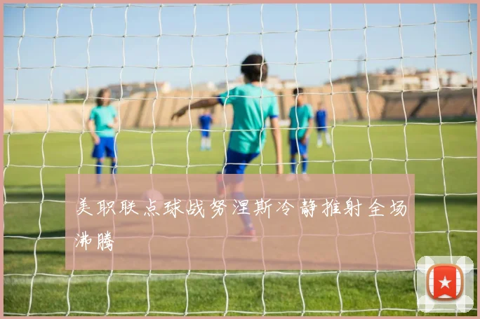 美职联点球战努涅斯冷静推射全场沸腾