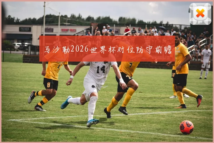 马沙勒2026世界杯对位防守前瞻