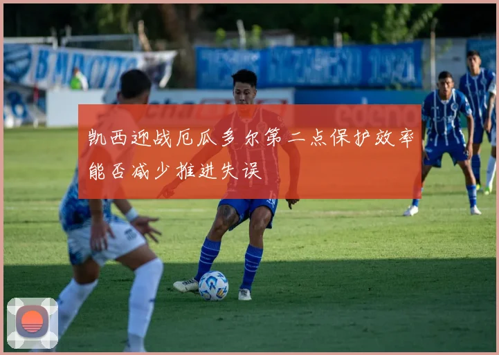 凯西迎战厄瓜多尔第二点保护效率能否减少推进失误