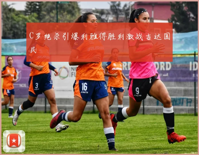C罗绝杀引爆利雅得胜利激战吉达国民