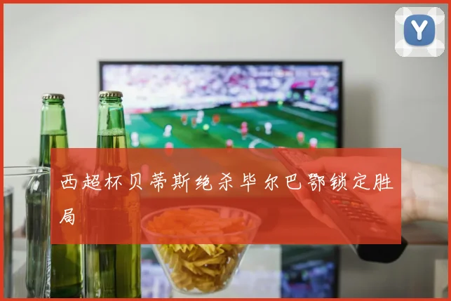 西超杯贝蒂斯绝杀毕尔巴鄂锁定胜局