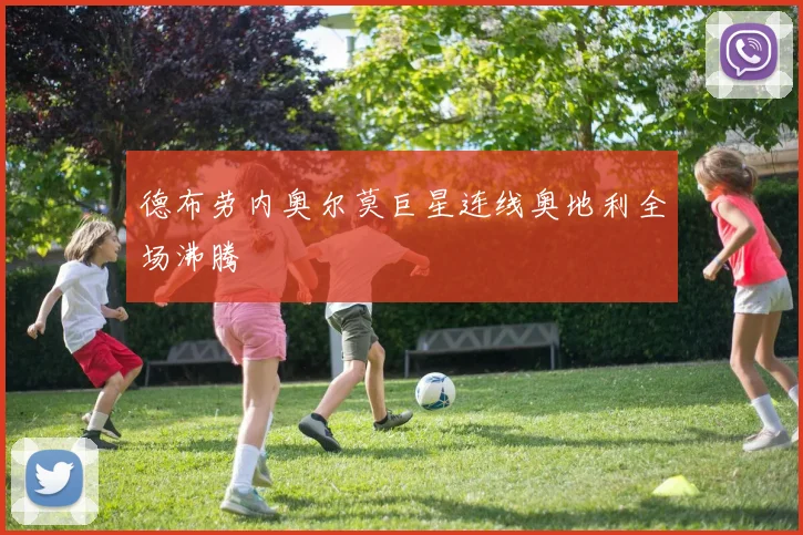 德布劳内奥尔莫巨星连线奥地利全场沸腾