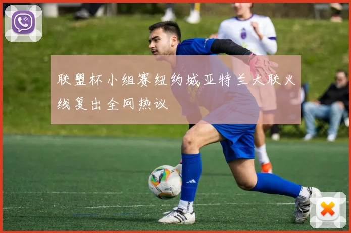 联盟杯小组赛纽约城亚特兰大联火线复出全网热议