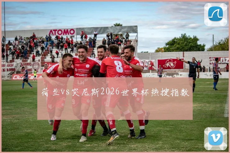荷兰vs突尼斯2026世界杯热搜指数