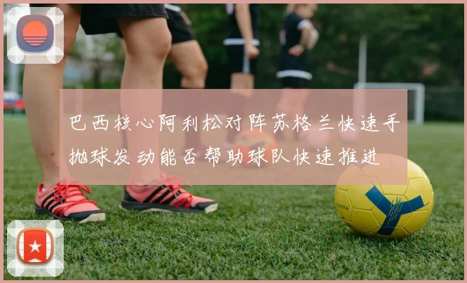 巴西核心阿利松对阵苏格兰快速手抛球发动能否帮助球队快速推进