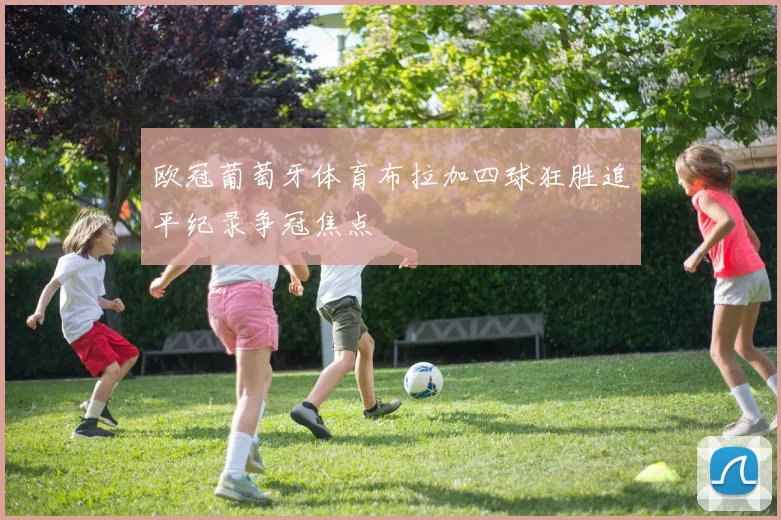 欧冠葡萄牙体育布拉加四球狂胜追平纪录争冠焦点