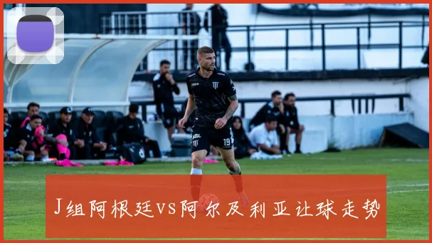 J组阿根廷vs阿尔及利亚让球走势