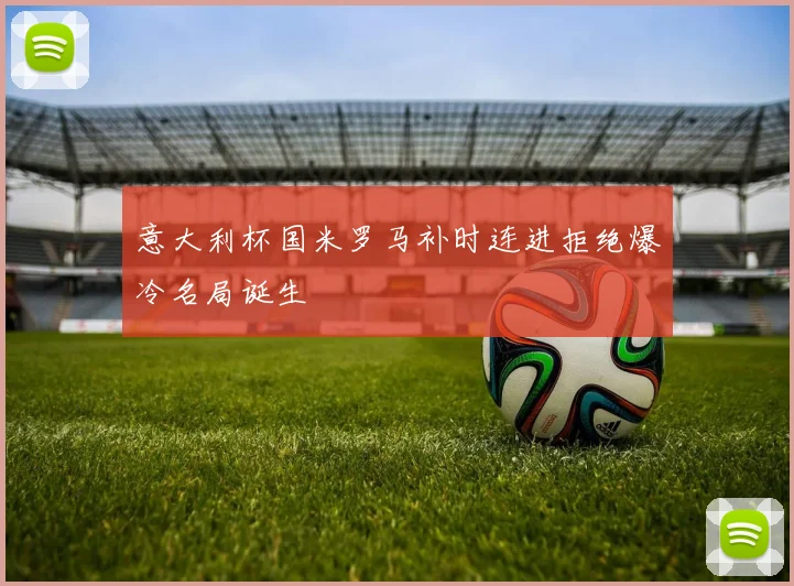 意大利杯国米罗马补时连进拒绝爆冷名局诞生