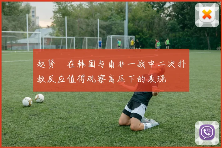 赵贤祐在韩国与南非一战中二次扑救反应值得观察高压下的表现