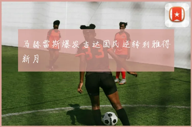 马赫雷斯爆发吉达国民逆转利雅得新月