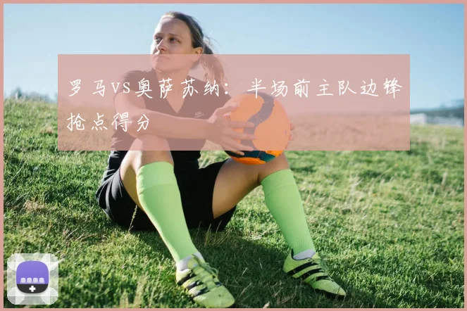 罗马vs奥萨苏纳：半场前主队边锋抢点得分