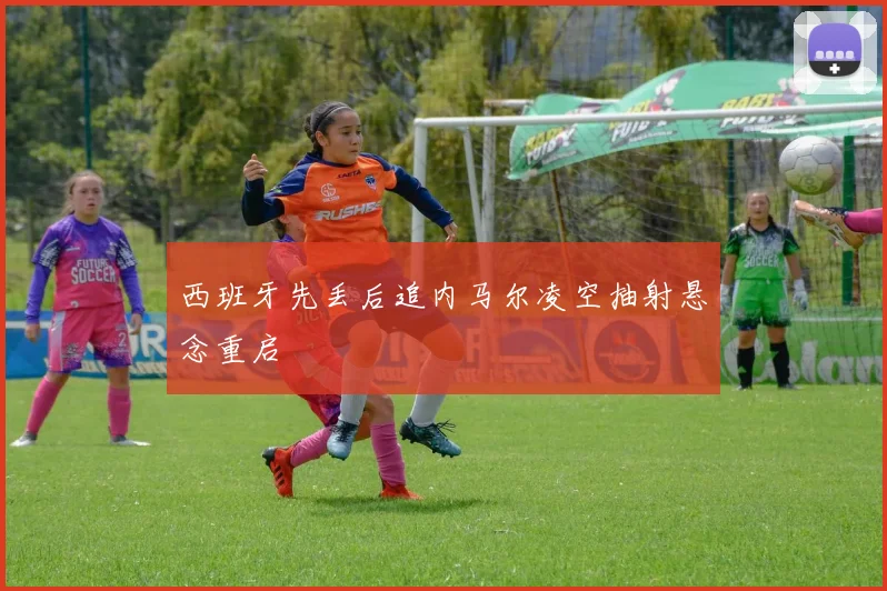 西班牙先丢后追内马尔凌空抽射悬念重启