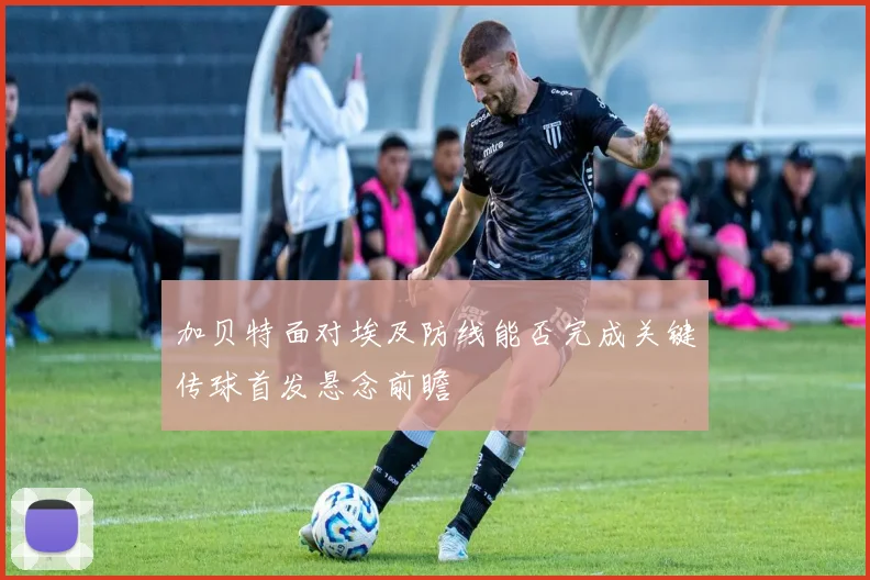 加贝特面对埃及防线能否完成关键传球首发悬念前瞻
