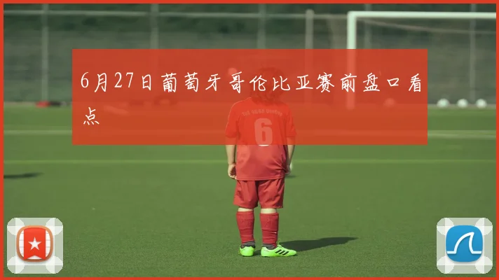 6月27日葡萄牙哥伦比亚赛前盘口看点