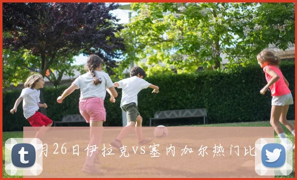 6月26日伊拉克vs塞内加尔热门比分