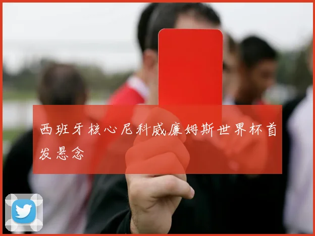 西班牙核心尼科威廉姆斯世界杯首发悬念