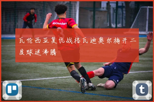瓦伦西亚复仇战格瓦迪奥尔梅开二度球迷沸腾