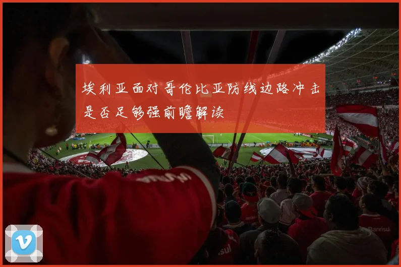 埃利亚面对哥伦比亚防线边路冲击是否足够强前瞻解读