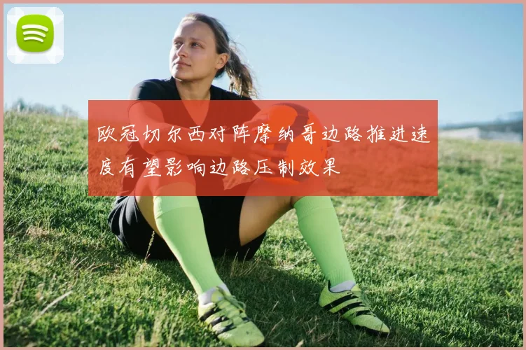 欧冠切尔西对阵摩纳哥边路推进速度有望影响边路压制效果