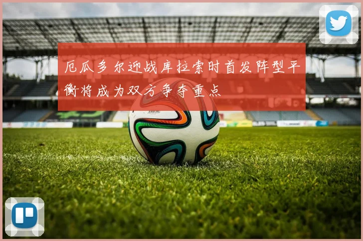 厄瓜多尔迎战库拉索时首发阵型平衡将成为双方争夺重点