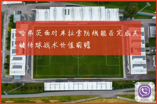 哈弗茨面对库拉索防线能否完成关键传球战术价值前瞻